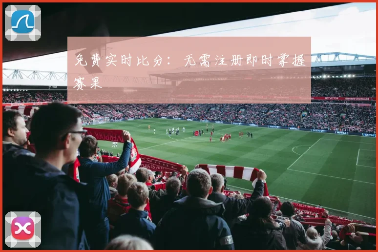 免费实时比分：无需注册即时掌握赛果