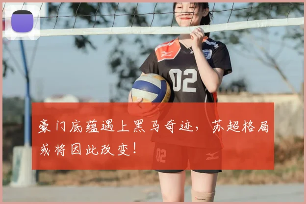 豪门底蕴遇上黑马奇迹,苏超格局或将因此改变!