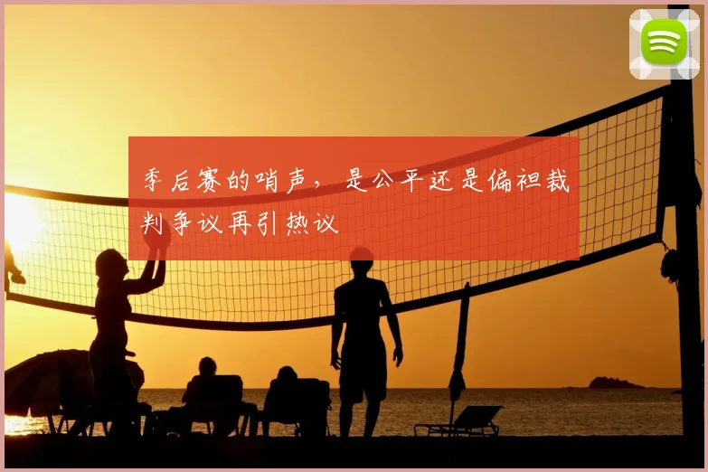 季后赛的哨声，是公平还是偏袒裁判争议再引热议