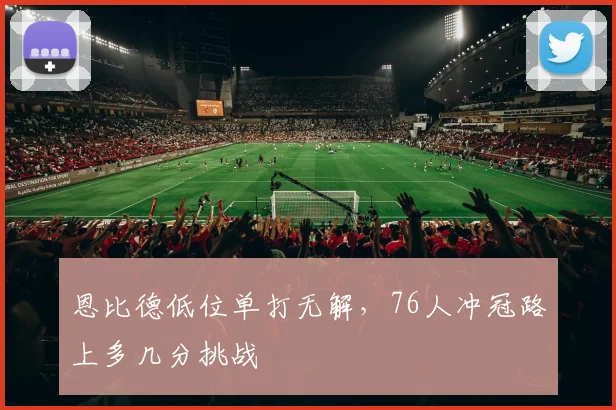 恩比德低位单打无解,76人冲冠路上多几分挑战