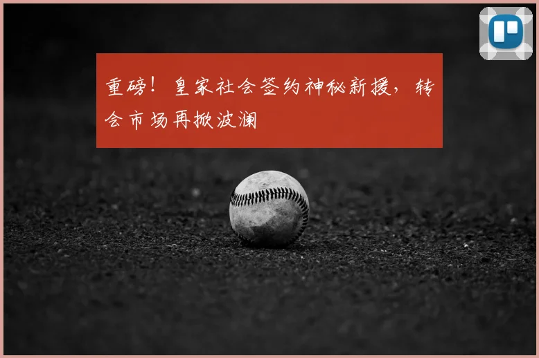 重磅！皇家社会签约神秘新援，转会市场再掀波澜