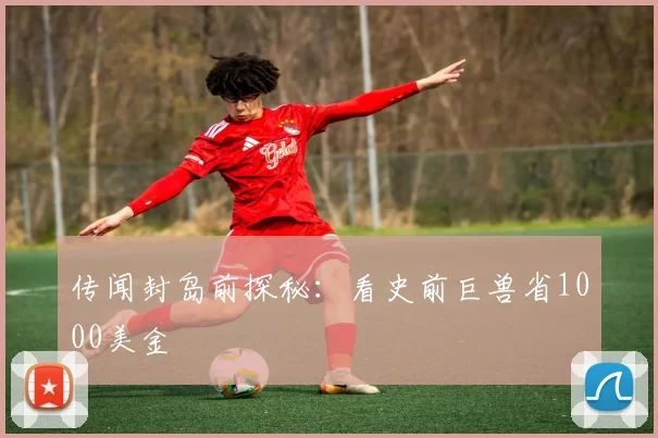 传闻封岛前探秘：看史前巨兽省1000美金