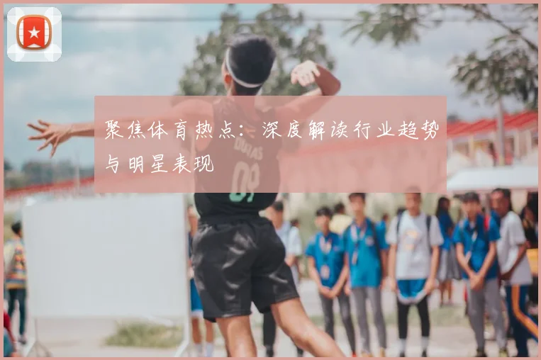 聚焦体育热点:深度解读行业趋势与明星表现