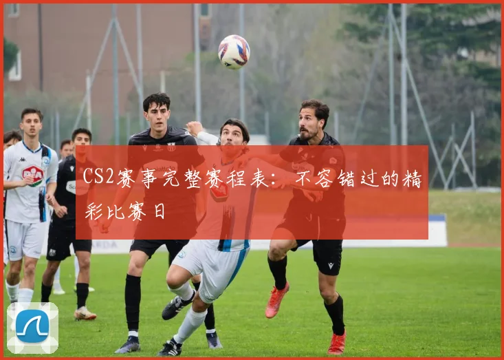 CS2赛事完整赛程表：不容错过的精彩比赛日