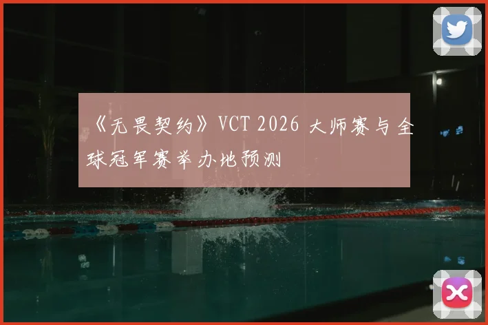 《无畏契约》VCT 2026 大师赛与全球冠军赛举办地预测