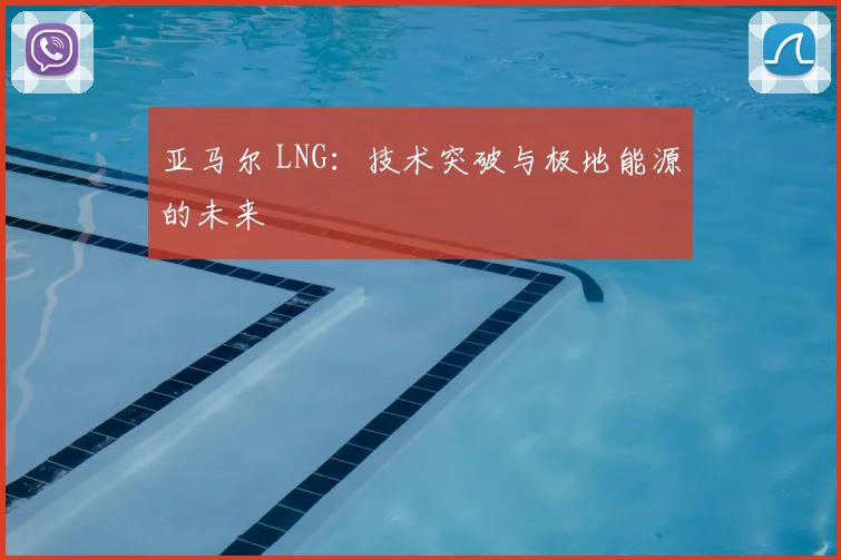 亚马尔 LNG:技术突破与极地能源的未来
