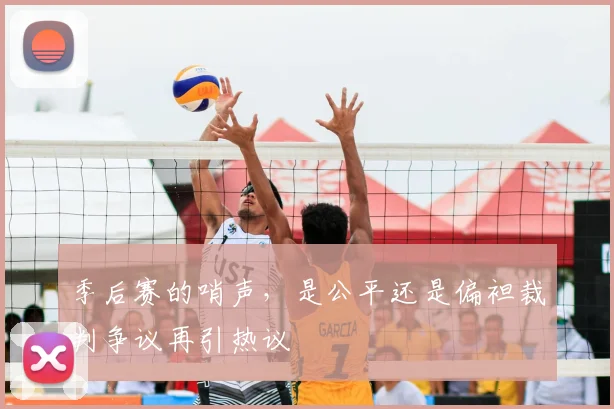 季后赛的哨声，是公平还是偏袒裁判争议再引热议
