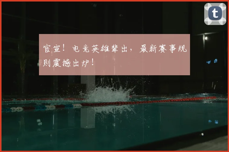 官宣!电竞英雄辈出,最新赛事规则震撼出炉!