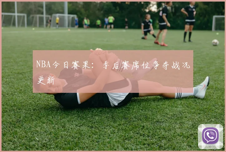 NBA今日赛果:季后赛席位争夺战况更新