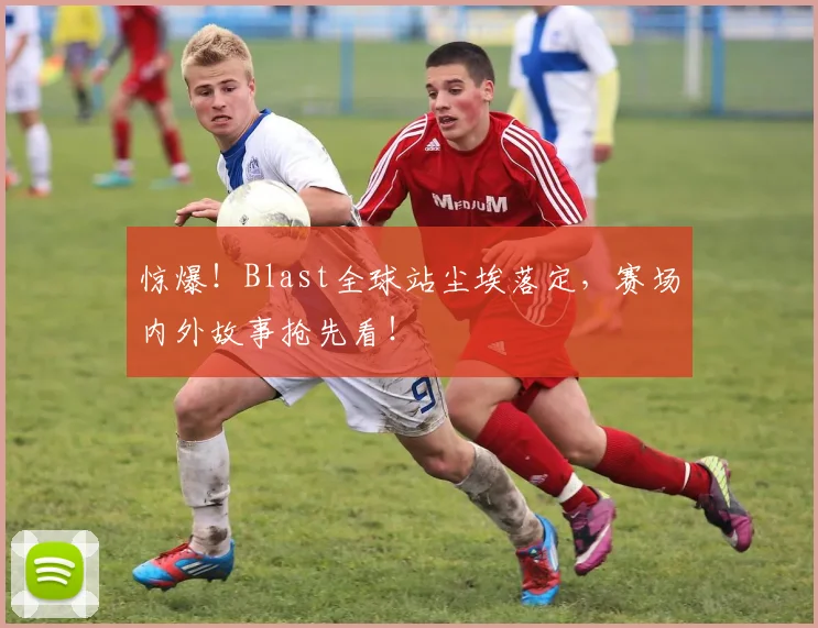 惊爆！Blast全球站尘埃落定，赛场内外故事抢先看！