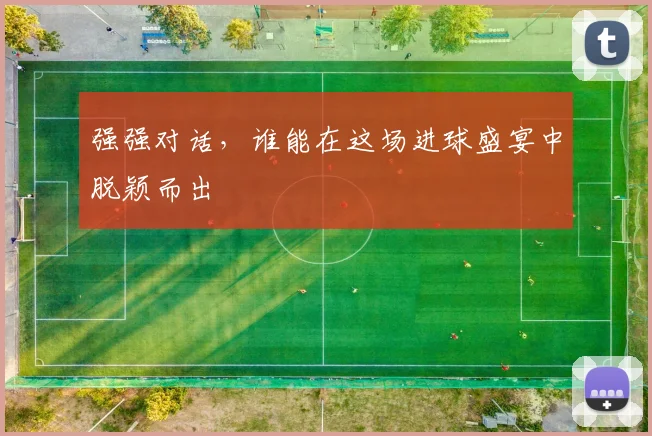 强强对话,谁能在这场进球盛宴中脱颖而出