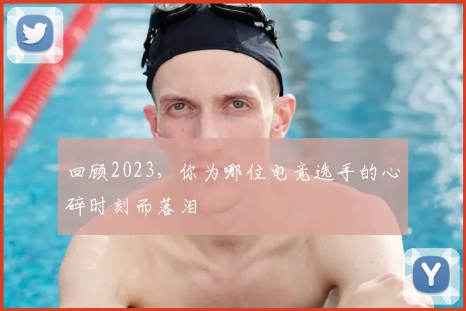 回顾2023，你为哪位电竞选手的心碎时刻而落泪