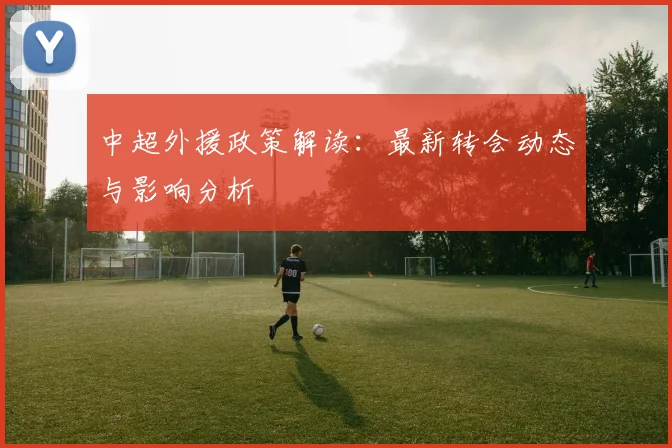 中超外援政策解读：最新转会动态与影响分析