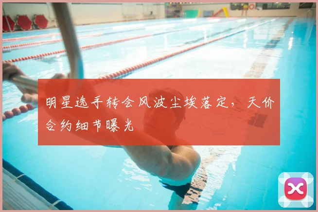 明星选手转会风波尘埃落定，天价合约细节曝光