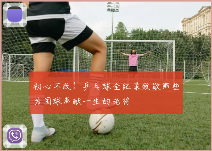 初心不改!乒乓球全纪录致敬那些为国球奉献一生的老将
