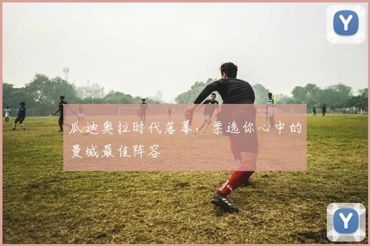 瓜迪奥拉时代落幕,票选你心中的曼城最佳阵容