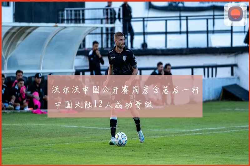 沃尔沃中国公开赛周彦含落后一杆 中国大陆12人成功晋级