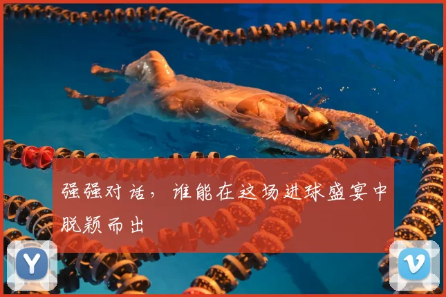 强强对话,谁能在这场进球盛宴中脱颖而出