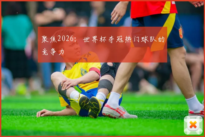 聚焦2026：世界杯夺冠热门球队的竞争力