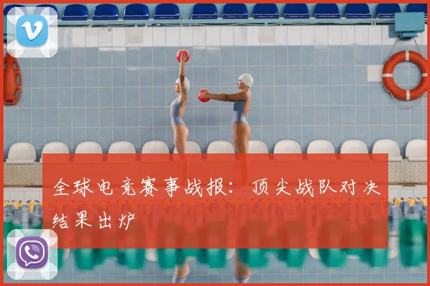 全球电竞赛事战报:顶尖战队对决结果出炉