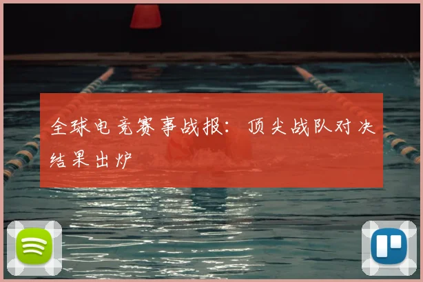 全球电竞赛事战报:顶尖战队对决结果出炉