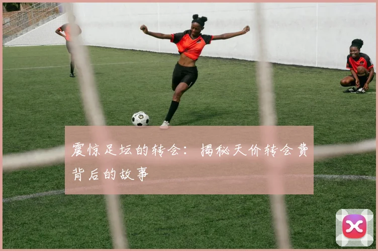 震惊足坛的转会：揭秘天价转会费背后的故事