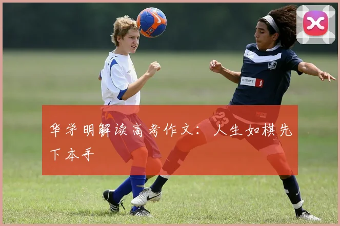 华学明解读高考作文：人生如棋先下本手