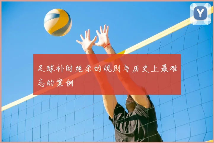足球补时绝杀的规则与历史上最难忘的案例