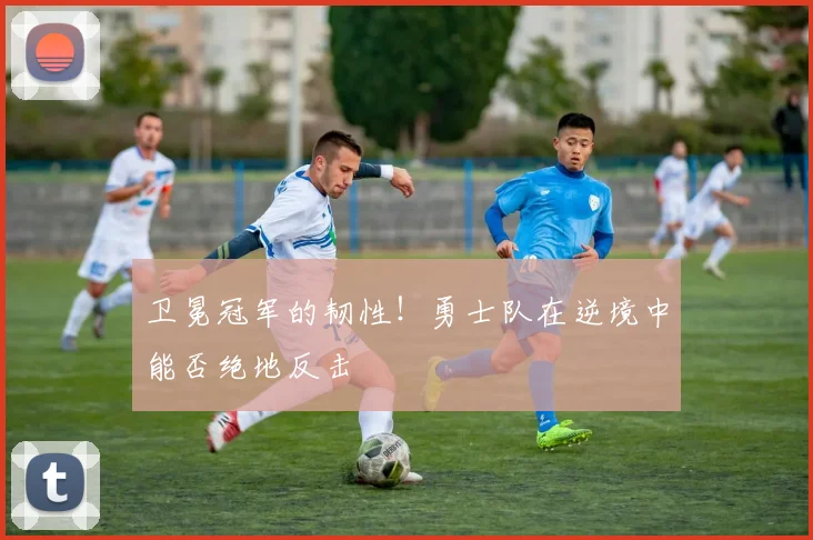 卫冕冠军的韧性!勇士队在逆境中能否绝地反击