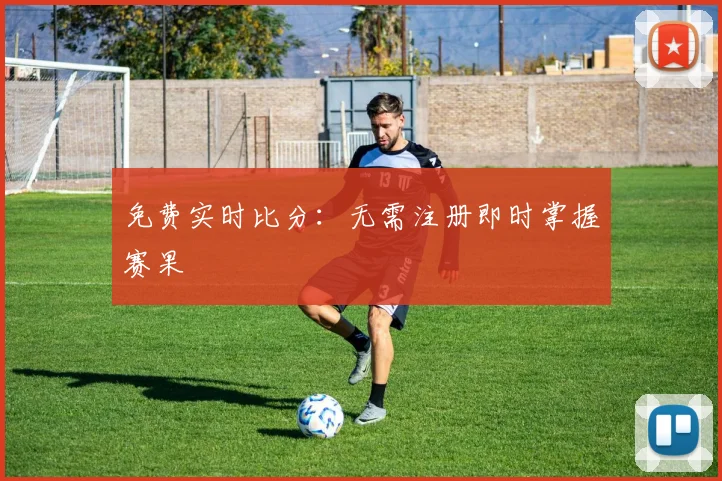 免费实时比分：无需注册即时掌握赛果