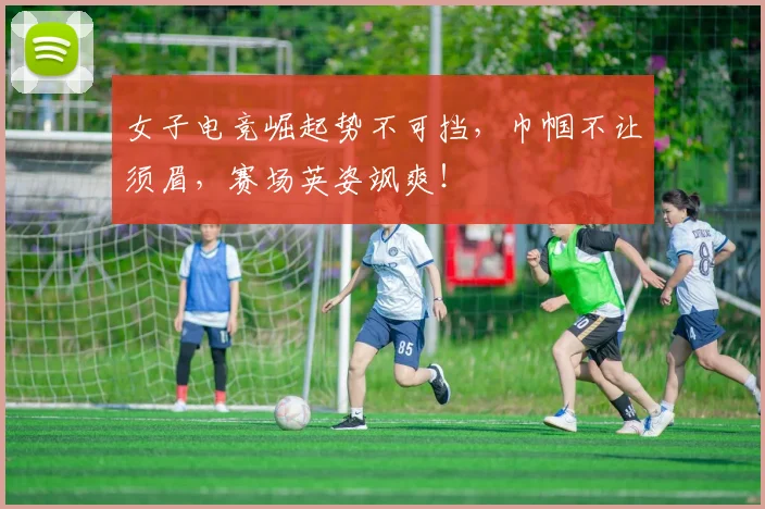 女子电竞崛起势不可挡，巾帼不让须眉，赛场英姿飒爽！
