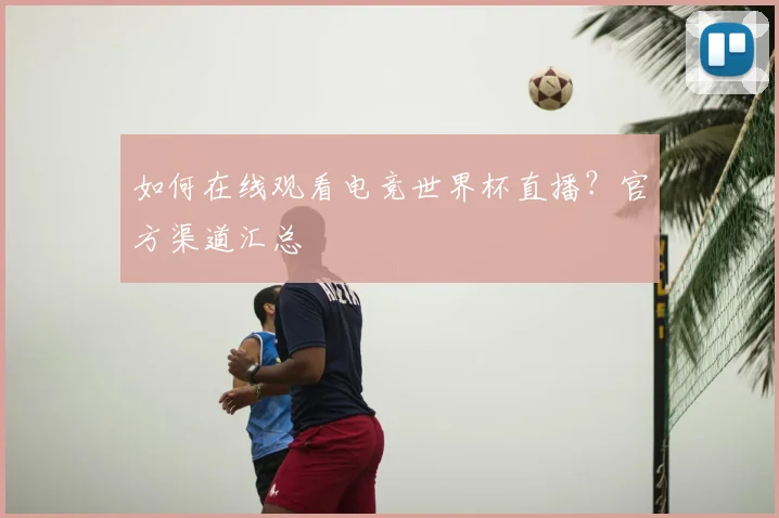 如何在线观看电竞世界杯直播?官方渠道汇总