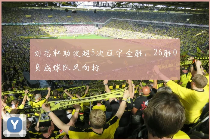 刘志轩助攻超5次辽宁全胜,26胜0负成球队风向标