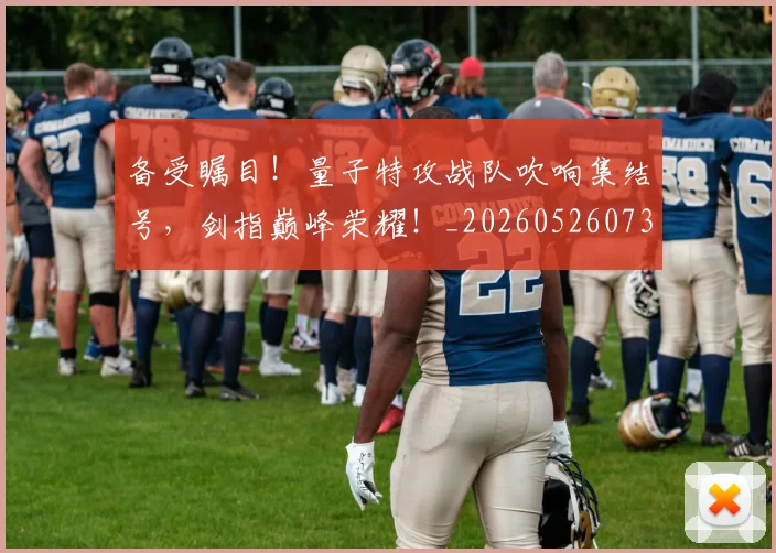 备受瞩目!量子特攻战队吹响集结号,剑指巅峰荣耀!_20260526073458