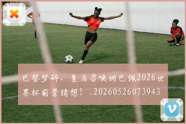 巴黎梦碎,皇马召唤姆巴佩2026世界杯前景猜想!_20260526073943