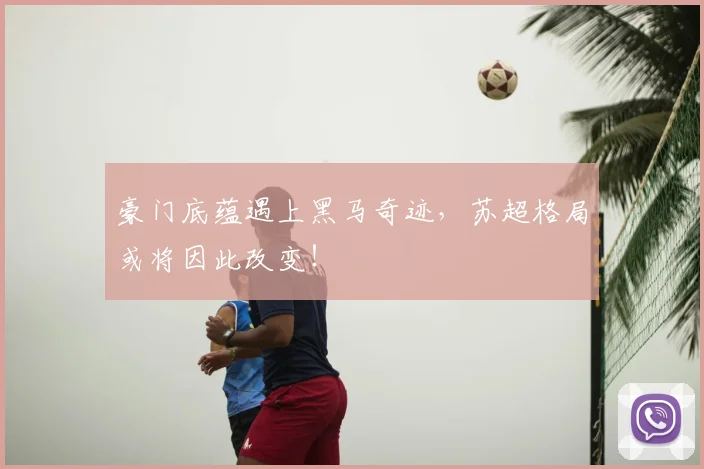 豪门底蕴遇上黑马奇迹,苏超格局或将因此改变!