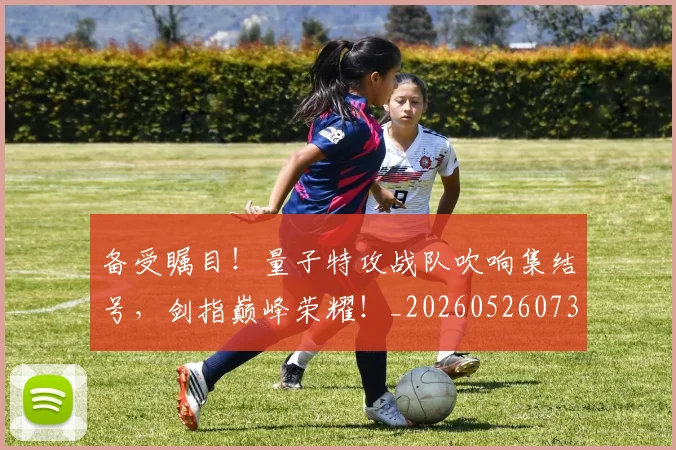 备受瞩目!量子特攻战队吹响集结号,剑指巅峰荣耀!_20260526073458