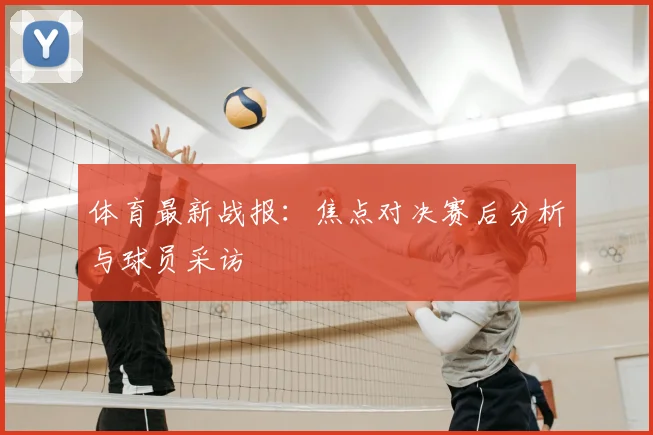 体育最新战报:焦点对决赛后分析与球员采访