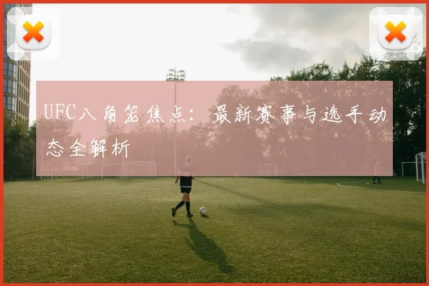UFC八角笼焦点：最新赛事与选手动态全解析