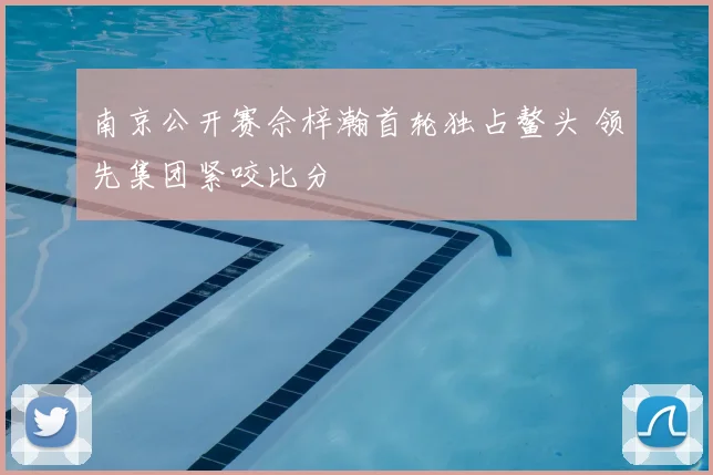 南京公开赛佘梓瀚首轮独占鳌头 领先集团紧咬比分