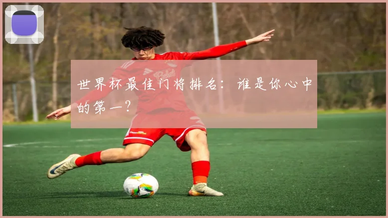 世界杯最佳门将排名:谁是你心中的第一?