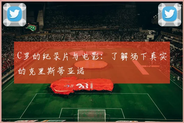 C罗的纪录片与电影:了解场下真实的克里斯蒂亚诺