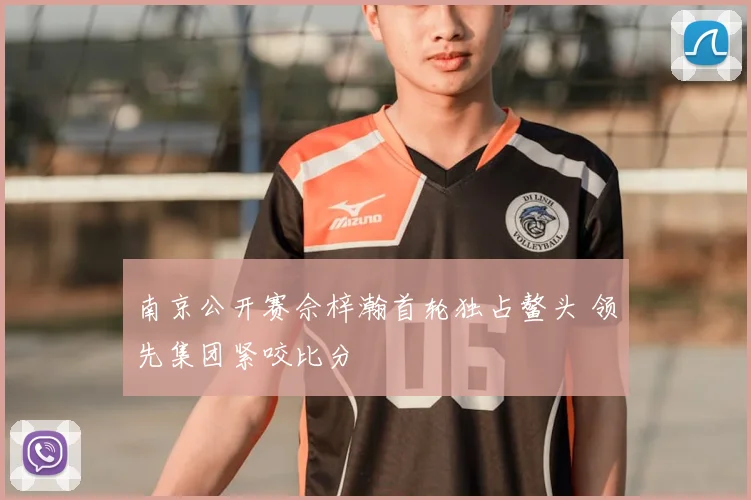 南京公开赛佘梓瀚首轮独占鳌头 领先集团紧咬比分