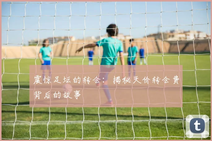 震惊足坛的转会：揭秘天价转会费背后的故事