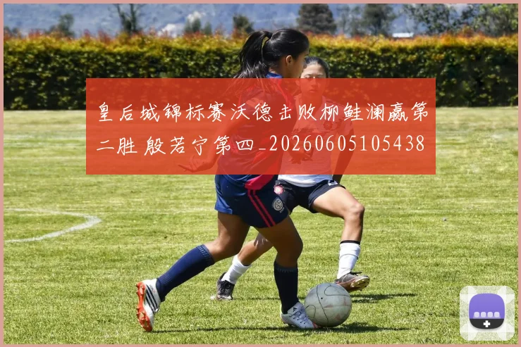 皇后城锦标赛沃德击败柳鲑澜赢第二胜 殷若宁第四_20260605105438