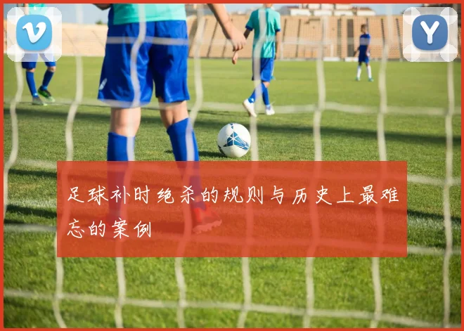 足球补时绝杀的规则与历史上最难忘的案例