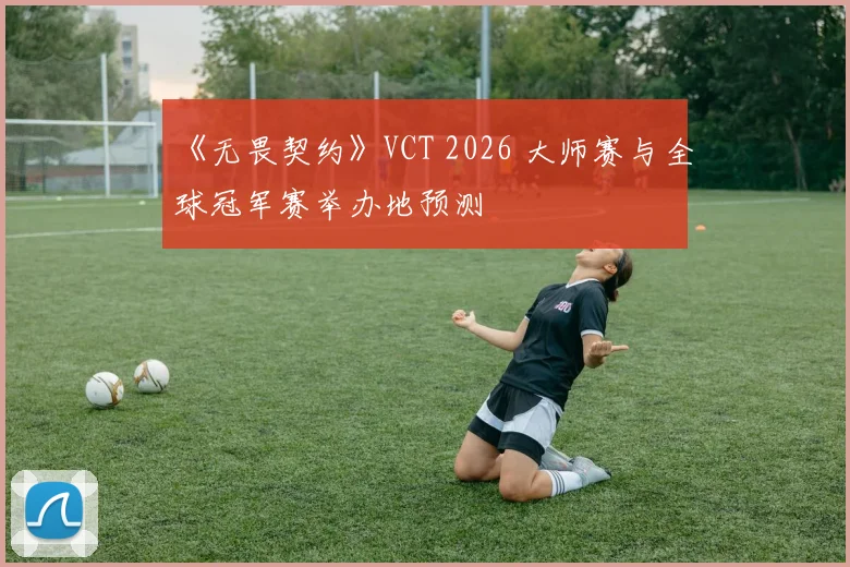 《无畏契约》VCT 2026 大师赛与全球冠军赛举办地预测