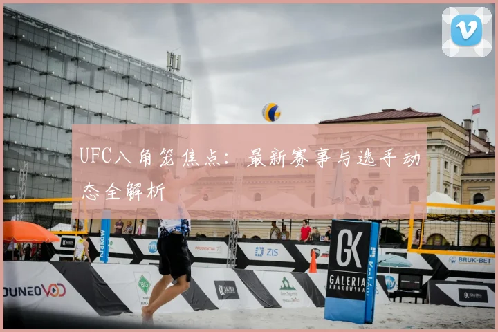 UFC八角笼焦点：最新赛事与选手动态全解析