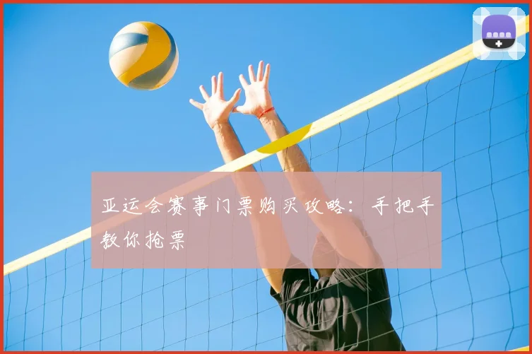 亚运会赛事门票购买攻略:手把手教你抢票